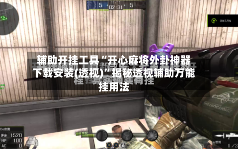 辅助开挂工具“开心麻将外卦神器下载安装(透视)”揭秘透视辅助万能挂用法-第1张图片