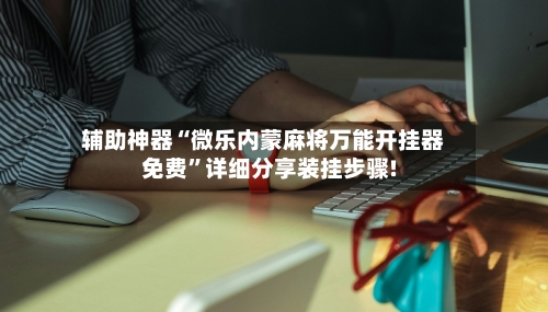 辅助神器“微乐内蒙麻将万能开挂器免费	”详细分享装挂步骤!-第1张图片