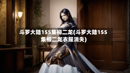 斗罗大陆155集柳二龙(斗罗大陆155集柳二龙衣服消失)-第1张图片