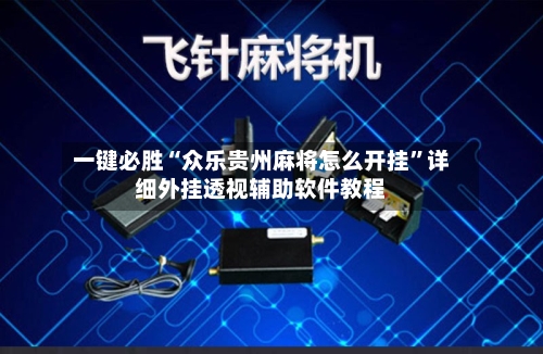一键必胜“众乐贵州麻将怎么开挂”详细外挂透视辅助软件教程-第1张图片