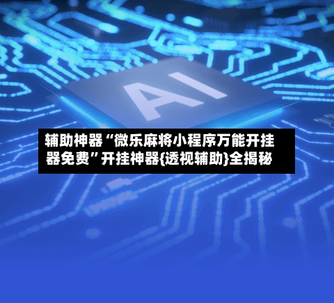 辅助神器“微乐麻将小程序万能开挂器免费	”开挂神器{透视辅助}全揭秘-第1张图片