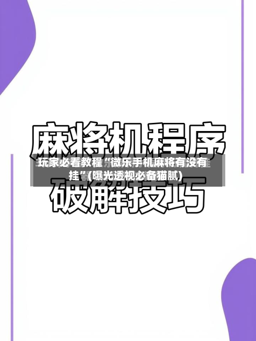 玩家必看教程“微乐手机麻将有没有挂”(曝光透视必备猫腻)-第1张图片