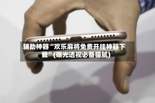 辅助神器“欢乐麻将免费开挂神器下载”(曝光透视必备猫腻)-第1张图片