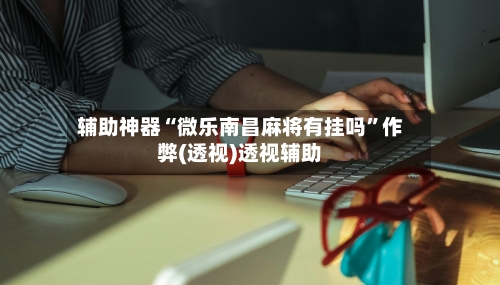 辅助神器“微乐南昌麻将有挂吗”作弊(透视)透视辅助-第1张图片