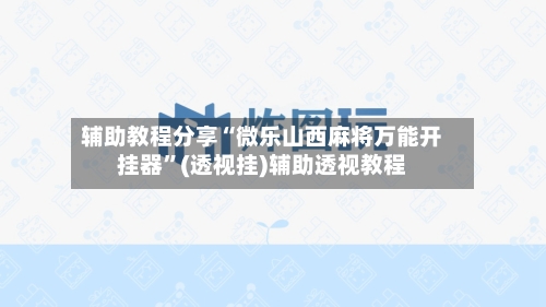 辅助教程分享“微乐山西麻将万能开挂器	”(透视挂)辅助透视教程-第1张图片