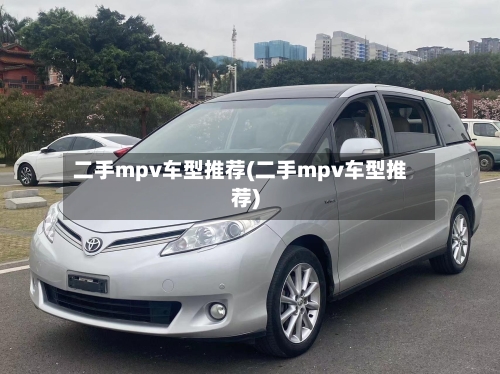 二手mpv车型推荐(二手mpv车型推荐)-第1张图片