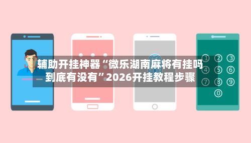 辅助开挂神器“微乐湖南麻将有挂吗到底有没有	”2026开挂教程步骤-第1张图片