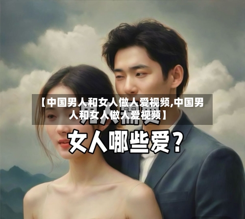 【中国男人和女人做人爱视频,中国男人和女人做人爱视频】-第1张图片