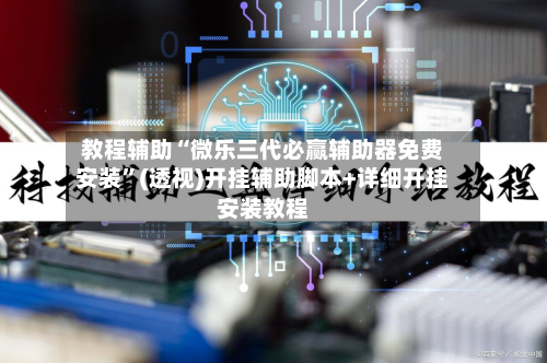 教程辅助“微乐三代必赢辅助器免费安装	”(透视)开挂辅助脚本+详细开挂安装教程-第1张图片