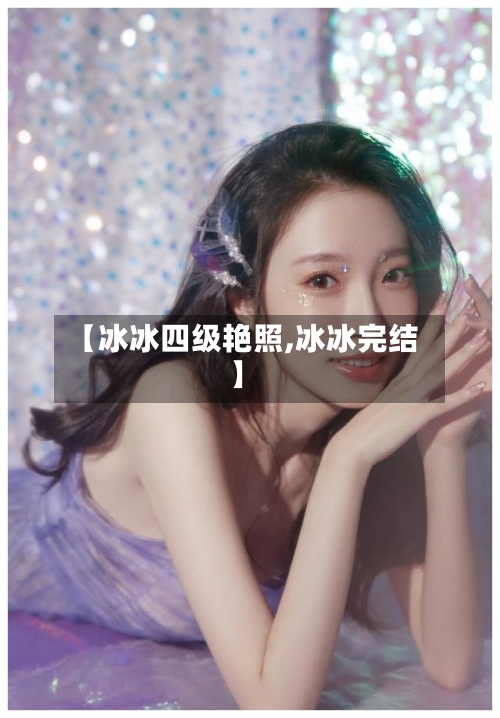 【冰冰四级艳照,冰冰完结】-第1张图片