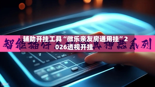 辅助开挂工具“微乐亲友房通用挂	”2026透视开挂-第1张图片