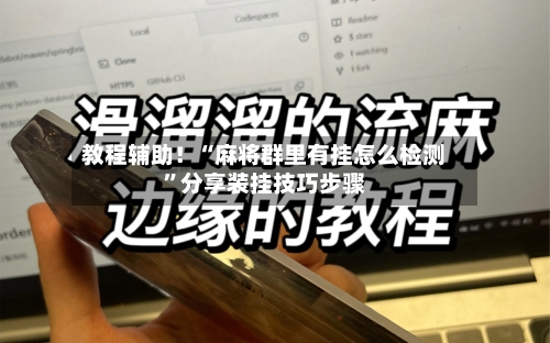 教程辅助！“麻将群里有挂怎么检测”分享装挂技巧步骤-第1张图片