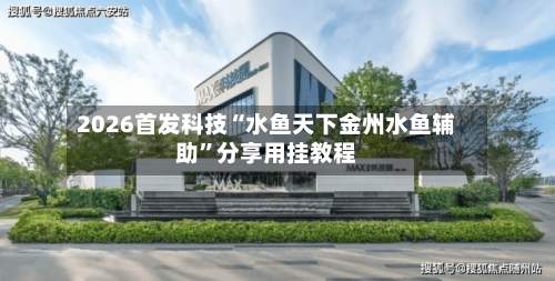 2026首发科技“水鱼天下金州水鱼辅助”分享用挂教程-第1张图片