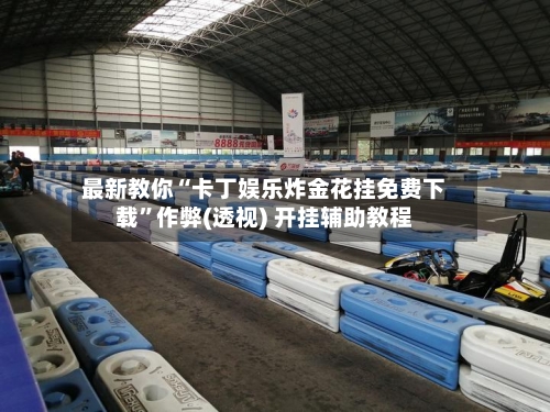 最新教你“卡丁娱乐炸金花挂免费下载	”作弊(透视) 开挂辅助教程-第1张图片