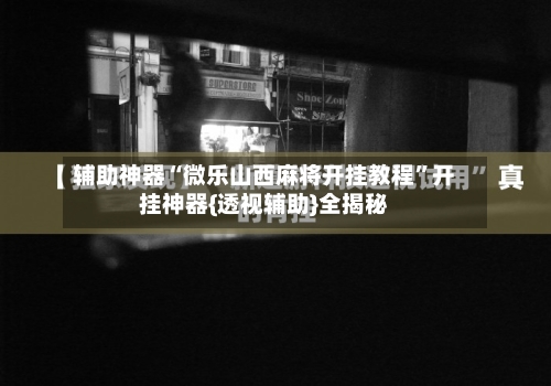 辅助神器“微乐山西麻将开挂教程”开挂神器{透视辅助}全揭秘-第1张图片