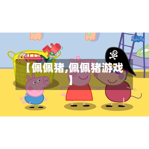 【佩佩猪,佩佩猪游戏】-第1张图片