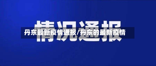丹东最新疫情通报/丹东的最新疫情-第1张图片