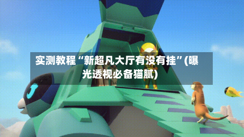 实测教程“新超凡大厅有没有挂”(曝光透视必备猫腻)-第1张图片