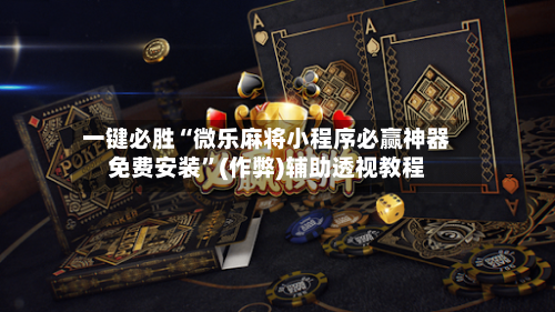 一键必胜“微乐麻将小程序必赢神器免费安装	”(作弊)辅助透视教程-第1张图片