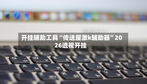 开挂辅助工具“传送屋激k辅助器”2026透视开挂-第1张图片