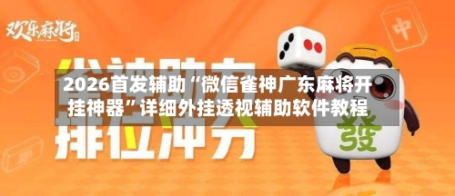 2026首发辅助“微信雀神广东麻将开挂神器	”详细外挂透视辅助软件教程-第1张图片