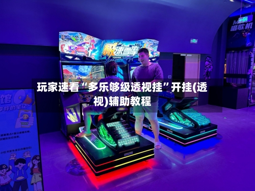 玩家速看“多乐够级透视挂	”开挂(透视)辅助教程-第1张图片