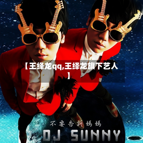 【王绎龙qq,王绎龙旗下艺人】-第1张图片