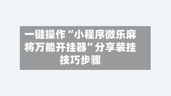 一键操作“小程序微乐麻将万能开挂器	”分享装挂技巧步骤-第1张图片