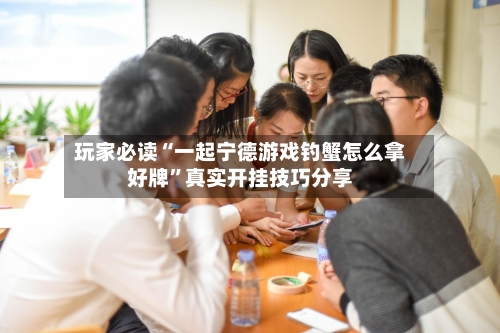 玩家必读“一起宁德游戏钓蟹怎么拿好牌”真实开挂技巧分享-第1张图片