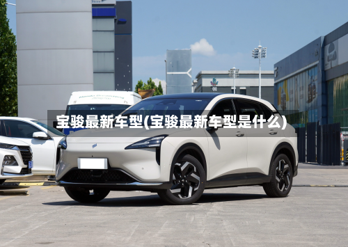 宝骏最新车型(宝骏最新车型是什么)-第1张图片