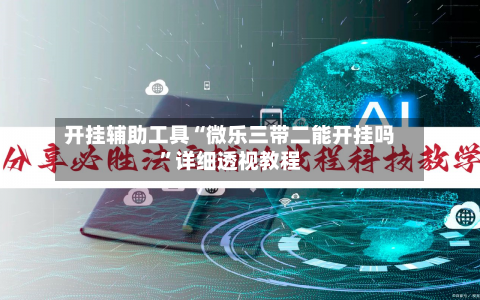 开挂辅助工具“微乐三带二能开挂吗”详细透视教程-第1张图片