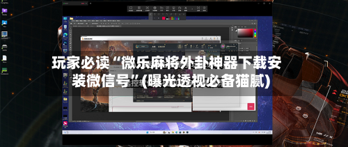 玩家必读“微乐麻将外卦神器下载安装微信号	”(曝光透视必备猫腻)-第1张图片