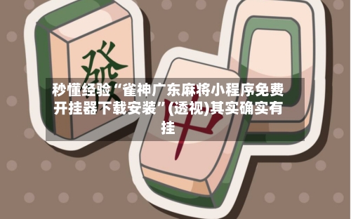 秒懂经验“雀神广东麻将小程序免费开挂器下载安装”(透视)其实确实有挂-第1张图片