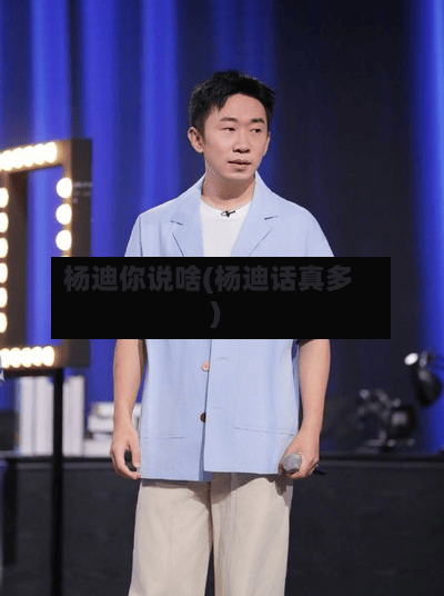杨迪你说啥(杨迪话真多)-第1张图片