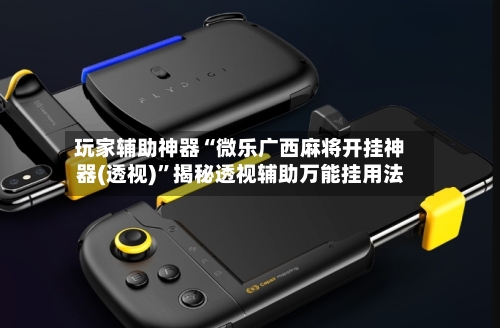 玩家辅助神器“微乐广西麻将开挂神器(透视)”揭秘透视辅助万能挂用法-第1张图片