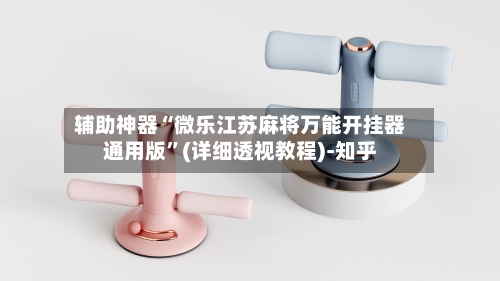 辅助神器“微乐江苏麻将万能开挂器通用版	”(详细透视教程)-知乎-第1张图片