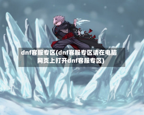 dnf客服专区(dnf客服专区请在电脑网页上打开dnf客服专区)-第1张图片