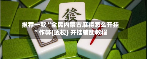 推荐一款“全民内蒙古麻将怎么开挂”作弊(透视) 开挂辅助教程-第1张图片