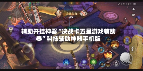 辅助开挂神器“决战卡五星游戏辅助器”科技辅助神器手机版-第1张图片