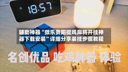 辅助神器“微乐贵阳捉鸡麻将开挂神器下载安装	”详细分享装挂步骤教程-第1张图片