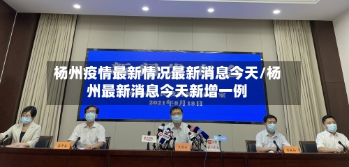 杨州疫情最新情况最新消息今天/杨州最新消息今天新增一例-第1张图片