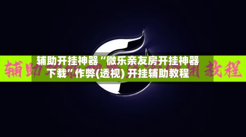 辅助开挂神器“微乐亲友房开挂神器下载”作弊(透视) 开挂辅助教程-第1张图片