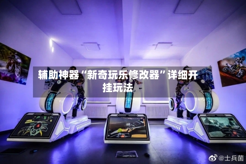 辅助神器“新奇玩乐修改器”详细开挂玩法-第1张图片