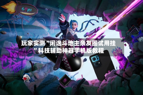 玩家实测“闲逸斗地主亲友圈试用挂”科技辅助神器手机版教程-第1张图片