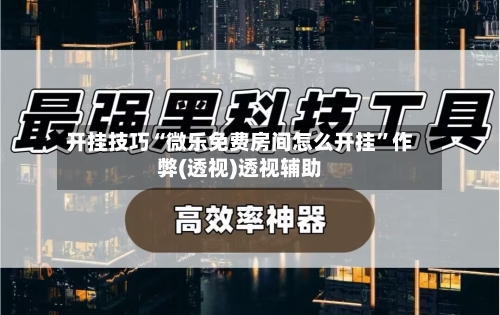 开挂技巧“微乐免费房间怎么开挂	”作弊(透视)透视辅助-第1张图片