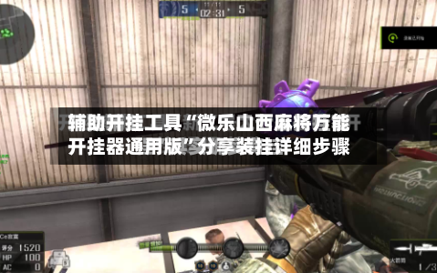 辅助开挂工具“微乐山西麻将万能开挂器通用版”分享装挂详细步骤-第1张图片