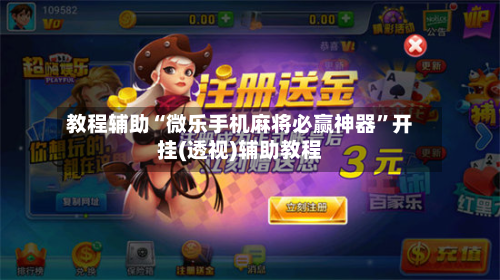 教程辅助“微乐手机麻将必赢神器	”开挂(透视)辅助教程-第1张图片