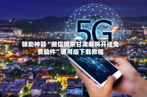 辅助神器“微信微乐甘肃麻将开挂免费软件”通用版下载教程-第1张图片