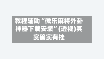 教程辅助“微乐麻将外卦神器下载安装”(透视)其实确实有挂-第1张图片