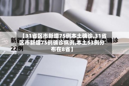 【31省区市新增75例本土确诊,31省区市新增75例确诊病例,本土53例分布在8省】-第1张图片